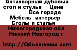 Антикварный дубовый стол и стулья  › Цена ­ 150 000 - Все города Мебель, интерьер » Столы и стулья   . Нижегородская обл.,Нижний Новгород г.